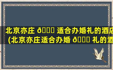 北京亦庄 💐 适合办婚礼的酒店(北京亦庄适合办婚 🐘 礼的酒店有哪些)